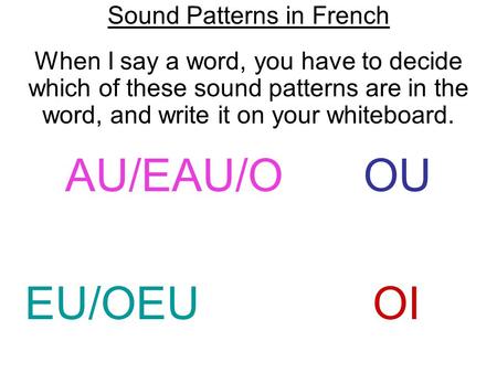 Sound Patterns in French When I say a word, you have to decide which of these sound patterns are in the word, and write it on your whiteboard. AU/EAU/O.
