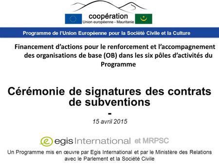 Cérémonie de signatures des contrats de subventions - 15 avril 2015 Un Programme mis en œuvre par Egis International et par le Ministère des Relations.