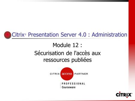 Citrix ® Presentation Server 4.0 : Administration Module 12 : Sécurisation de l'accès aux ressources publiées.