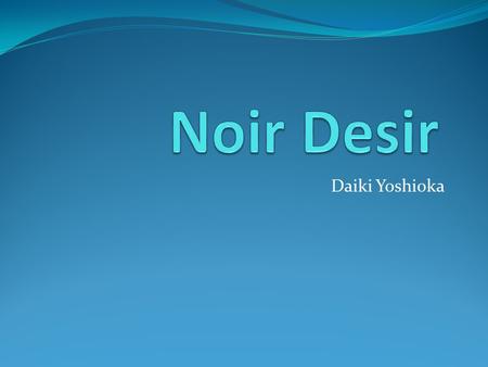 Daiki Yoshioka. Noir Desir Noir Desir c’est un groupe. Les quatre garçons du groupe sont, Bertrand Cantat, Serge Teyssot, Jean-Paul Roy, et Denis Barthe.