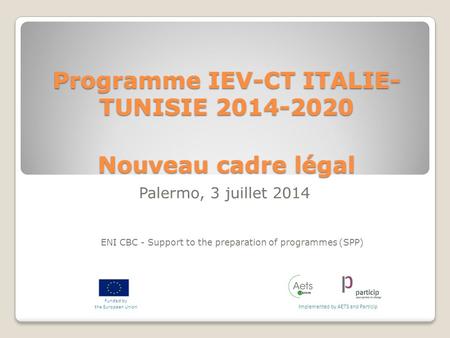 Programme IEV-CT ITALIE- TUNISIE 2014-2020 Nouveau cadre légal ENI CBC - Support to the preparation of programmes (SPP) Implemented by AETS and Particip.