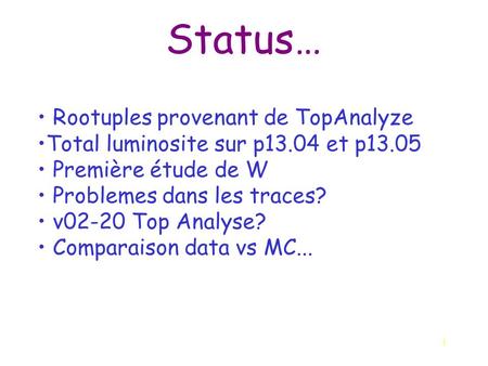 1 Status… Rootuples provenant de TopAnalyze Total luminosite sur p13.04 et p13.05 Première étude de W Problemes dans les traces? v02-20 Top Analyse? Comparaison.
