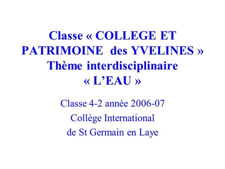 Classe « COLLEGE ET PATRIMOINE des YVELINES » Thème interdisciplinaire « L’EAU » Classe 4-2 année 2006-07 Collège International de St Germain en Laye.