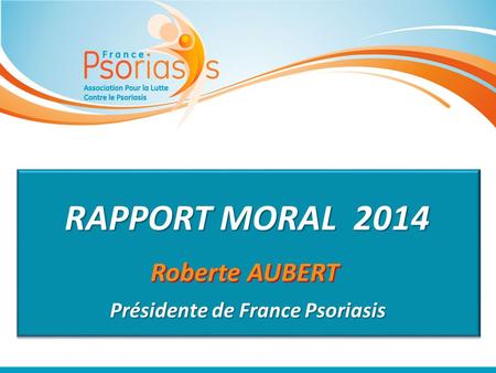 RAPPORT MORAL 2014 Roberte AUBERT Présidente de France Psoriasis.