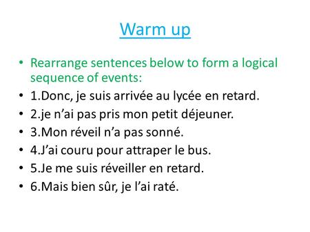 Warm up Rearrange sentences below to form a logical sequence of events: 1.Donc, je suis arrivée au lycée en retard. 2.je n’ai pas pris mon petit déjeuner.