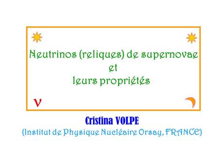 Neutrinos (reliques) de supernovae et leurs propriétés Cristina VOLPE (Institut de Physique Nucléaire Orsay, FRANCE)