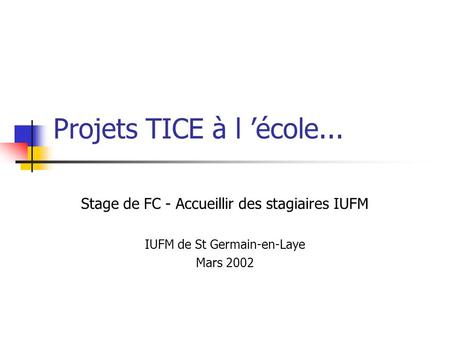 Projets TICE à l ’école... Stage de FC - Accueillir des stagiaires IUFM IUFM de St Germain-en-Laye Mars 2002.