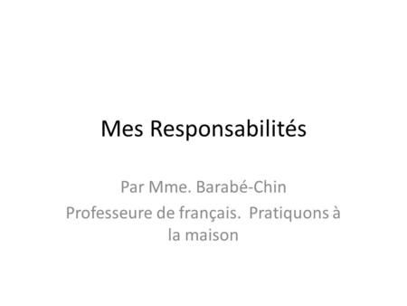 Mes Responsabilités Par Mme. Barabé-Chin Professeure de français. Pratiquons à la maison.