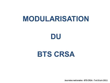 Journées nationales - BTS CRSA - 7 et 8 Juin 2011 MODULARISATION DU BTS CRSA.