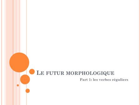 L E FUTUR MORPHOLOGIQUE Part 1: les verbes réguliers.