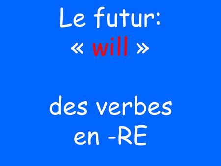 Le futur: « will » des verbes en -RE. J ’/JE ….AI.