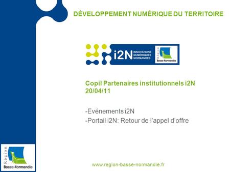 DÉVELOPPEMENT NUMÉRIQUE DU TERRITOIRE www.region-basse-normandie.fr Copil Partenaires institutionnels i2N 20/04/11 -Evénements i2N -Portail i2N: Retour.