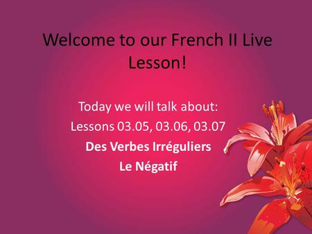 Welcome to our French II Live Lesson! Today we will talk about: Lessons 03.05, 03.06, 03.07 Des Verbes Irréguliers Le Négatif.