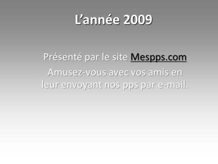 L’année 2009 Présenté par le site Mespps.com Mespps.com Amusez-vous avec vos amis en leur envoyant nos pps par e-mail.