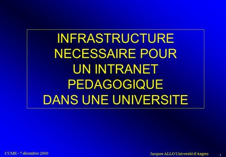 1 INFRASTRUCTURE NECESSAIRE POUR UN INTRANET PEDAGOGIQUE DANS UNE UNIVERSITE CUME - 7 décembre 2000 Jacques ALLO Université d'Angers.