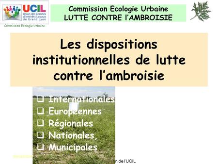 Commission Ecologie Urbaine LUTTE CONTRE l’AMBROISIE Commission Ecologie Urbaine décembre 13 Présentation de l’UCIL Les dispositions institutionnelles.