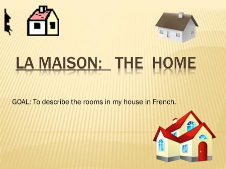 GOAL: To describe the rooms in my house in French.