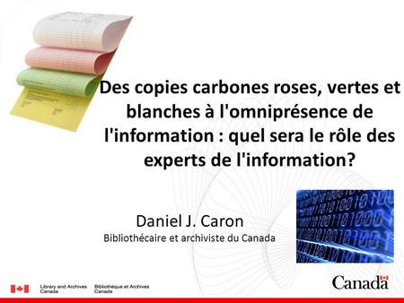 Des copies carbones roses, vertes et blanches à l'omniprésence de l'information : quel sera le rôle des experts de l'information? Daniel J. Caron Bibliothécaire.