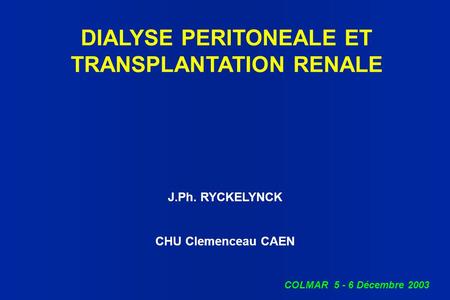 DIALYSE PERITONEALE ET TRANSPLANTATION RENALE J.Ph. RYCKELYNCK CHU Clemenceau CAEN COLMAR 5 - 6 Décembre 2003.