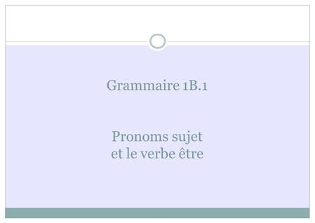Grammaire 1B.1 Pronoms sujet et le verbe être
