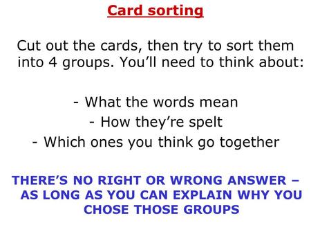 Card sorting Cut out the cards, then try to sort them into 4 groups. You’ll need to think about: -What the words mean -How they’re spelt -Which ones you.