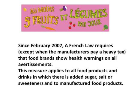 Since February 2007, A French Law requires (except when the manufacturers pay a heavy tax) that food brands show health warnings on all avertissements.