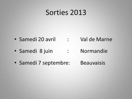 Sorties 2013 Samedi 20 avril : Val de Marne Samedi 8 juin : Normandie Samedi 7 septembre:Beauvaisis.