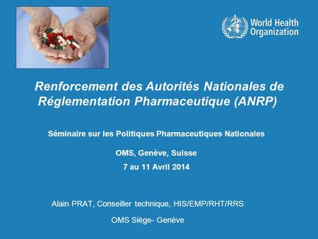 Séminaire sur les Politiques Pharmaceutiques Nationales OMS, Genève, Suisse 7 au 11 Avril 2014 Alain PRAT, Conseiller technique, HIS/EMP/RHT/RRS OMS Siège-