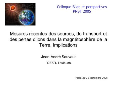 Mesures récentes des sources, du transport et des pertes d’ions dans la magnétosphère de la Terre, implications Jean-André Sauvaud CESR, Toulouse Paris,