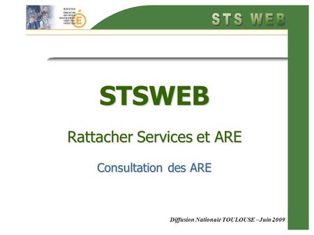 Diffusion Nationale TOULOUSE –Juin 2009 STSWEB Rattacher Services et ARE Consultation des ARE.