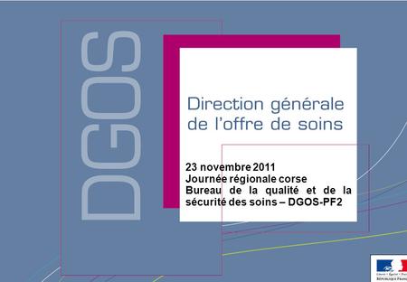Direction générale de l’offre de soins - DGOS 23 novembre 2011 Journée régionale corse Bureau de la qualité et de la sécurité des soins – DGOS-PF2.