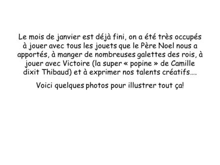 Le mois de janvier est déjà fini, on a été très occupés à jouer avec tous les jouets que le Père Noel nous a apportés, à manger de nombreuses galettes.