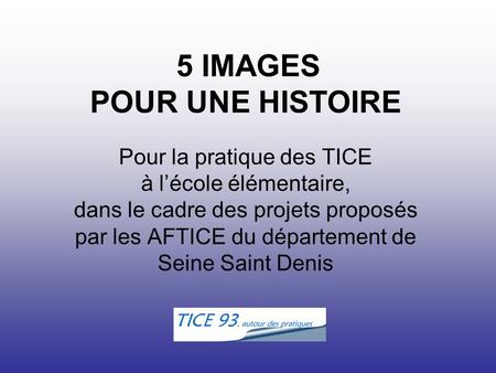 5 IMAGES POUR UNE HISTOIRE Pour la pratique des TICE à l’école élémentaire, dans le cadre des projets proposés par les AFTICE du département de Seine.