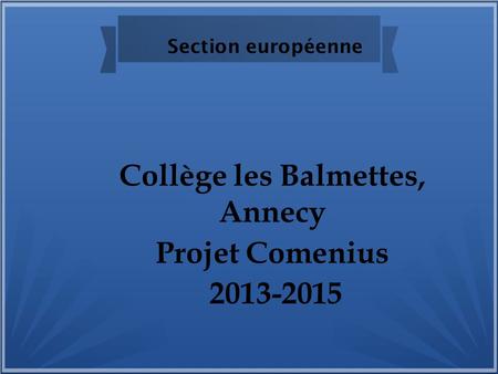 Section européenne Collège les Balmettes, Annecy Projet Comenius 2013-2015.
