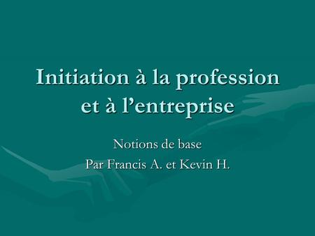 Initiation à la profession et à l’entreprise Notions de base Par Francis A. et Kevin H.