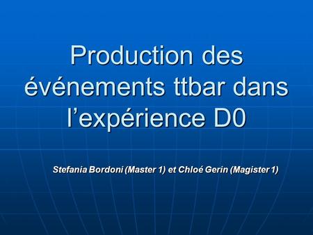 Production des événements ttbar dans l’expérience D0 Stefania Bordoni (Master 1) et Chloé Gerin (Magister 1)