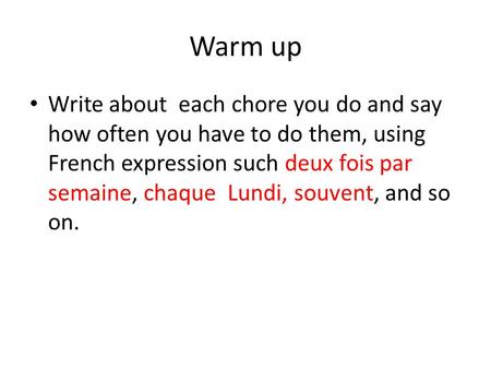 Warm up Write about each chore you do and say how often you have to do them, using French expression such deux fois par semaine, chaque Lundi, souvent,