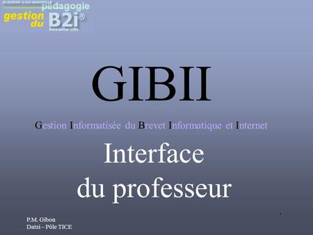P.M. Gibon Datsi – Pôle TICE. Interface du professeur GIBII Gestion Informatisée du Brevet Informatique et Internet.