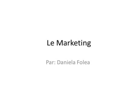 Le Marketing Par: Daniela Folea.