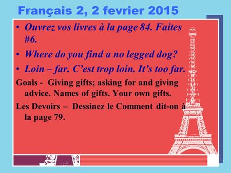 Français 2, 2 fevrier 2015 Ouvrez vos livres à la page 84. Faites #6. Where do you find a no legged dog? Loin – far. C’est trop loin. It’s too far. Goals.