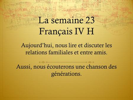 La semaine 23 Français IV H Aujourd’hui, nous lire et discuter les relations familiales et entre amis. Aussi, nous écouterons une chanson des générations.