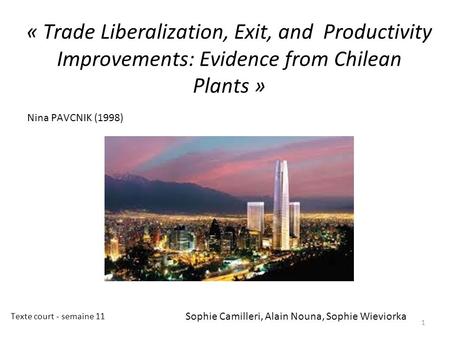« Trade Liberalization, Exit, and Productivity Improvements: Evidence from Chilean Plants » 1 Nina PAVCNIK (1998) Sophie Camilleri, Alain Nouna, Sophie.