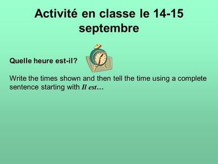 Activité en classe le 14-15 septembre Quelle heure est-il? Write the times shown and then tell the time using a complete sentence starting with Il est…