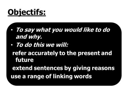 Objectifs: To say what you would like to do and why. To do this we will: refer accurately to the present and future extend sentences by giving reasons.