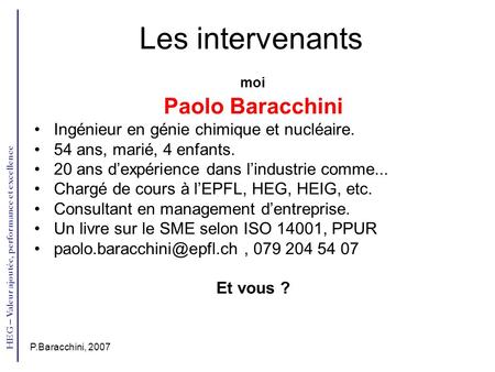 HEG – Valeur ajoutée, performance et excellence P.Baracchini, 2007 Les intervenants moi Paolo Baracchini Ingénieur en génie chimique et nucléaire. 54 ans,