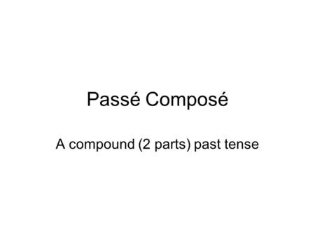 Passé Composé A compound (2 parts) past tense. Formation Part 1 –Auxillary (helping) verb Usually AVOIR Sometimes être Part 2 –Past participle (the main.