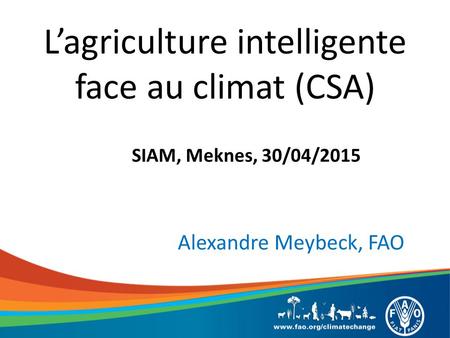 L’agriculture intelligente face au climat (CSA) SIAM, Meknes, 30/04/2015 Alexandre Meybeck, FAO.