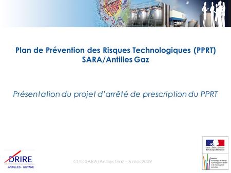 CLIC SARA/Antilles Gaz – 6 mai 2009 Plan de Prévention des Risques Technologiques (PPRT) SARA/Antilles Gaz Présentation du projet d’arrêté de prescription.