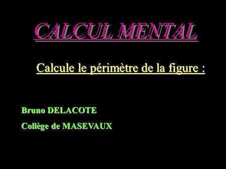 CALCUL MENTAL Calcule le périmètre de la figure : Bruno DELACOTE Collège de MASEVAUX.