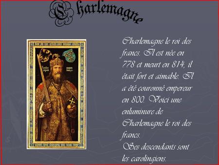 C harlemagne Charlemagne le roi des francs. Il est née en 778 et meurt en 814, il était fort et aimable. Il a été couronné empereur en 800. Voici une enluminure.